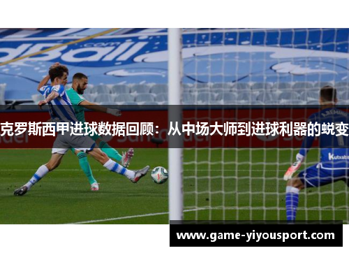 克罗斯西甲进球数据回顾：从中场大师到进球利器的蜕变