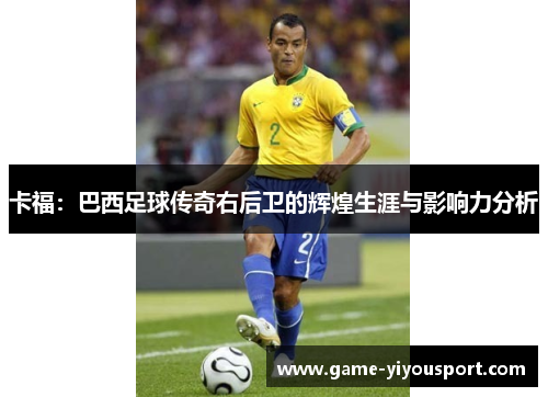 卡福：巴西足球传奇右后卫的辉煌生涯与影响力分析