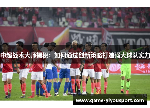 中超战术大师揭秘：如何通过创新策略打造强大球队实力
