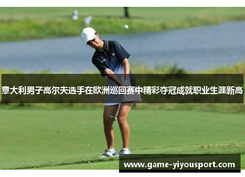意大利男子高尔夫选手在欧洲巡回赛中精彩夺冠成就职业生涯新高