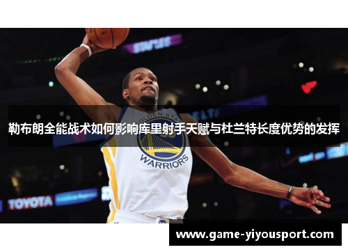 勒布朗全能战术如何影响库里射手天赋与杜兰特长度优势的发挥
