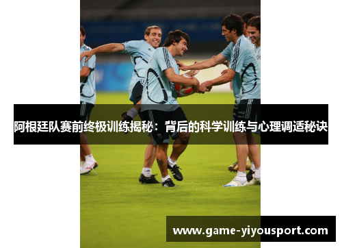 阿根廷队赛前终极训练揭秘：背后的科学训练与心理调适秘诀