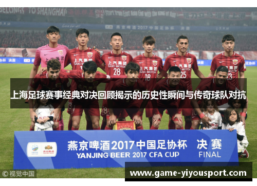 上海足球赛事经典对决回顾揭示的历史性瞬间与传奇球队对抗