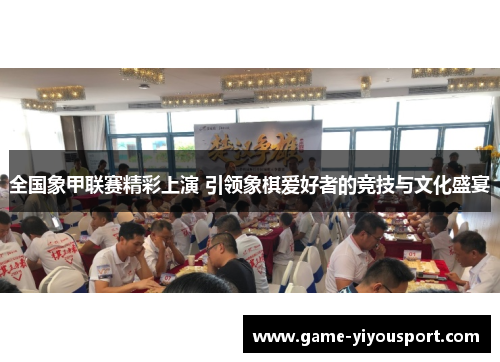 全国象甲联赛精彩上演 引领象棋爱好者的竞技与文化盛宴