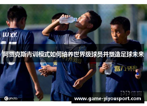 阿贾克斯青训模式如何培养世界级球员并塑造足球未来