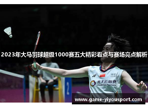 2023年大马羽球超级1000赛五大精彩看点与赛场亮点解析