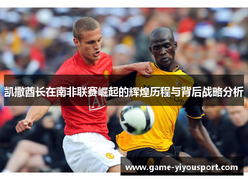 凯撒酋长在南非联赛崛起的辉煌历程与背后战略分析