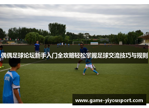 偶偶足球论坛新手入门全攻略轻松掌握足球交流技巧与规则