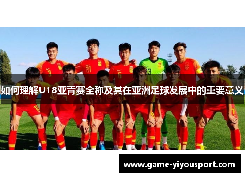 如何理解U18亚青赛全称及其在亚洲足球发展中的重要意义